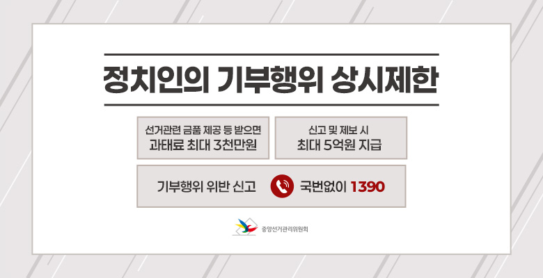 정치인의 기부행위 상시제한
선거관련 금품 제공 등 받으면 과태료 최대 3천만원
신고 및 제보 시 최대 5억원 지금
기부행위 위반 신고 국번없이 1390
중앙선거관리위원회