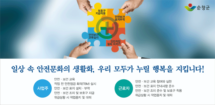 일상 속 안전문화의 생활화, 우리 모두가 누릴 행복을 지킵니다!

사업주
안전/보건 교육
작업 전 안전 점검 회의(TBM) 실시
안전/보건 표지 설치/부착
안전/보건 조치 및 보호구 지급
위급상황 시 작업중지 및 대피

근로자
안전/보건 교육 참여와 실천
안전/보건 표지 안내사항 준수
안전/보건 조치 준수 및 보호구 착용
위급상황 시 작업중지 및 대피