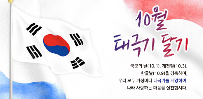 태극기 달기

국군의 날(10.1), 개천절(10.3),
한글날(10.9)을 경축하며,
우리 모두 가정마다 태극기를 게양하여 
나라 사랑하는 마음을 실천합시다.