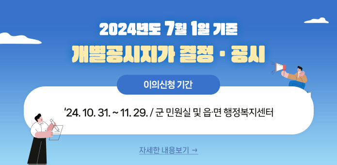 2024년도 7월 1일 기준
개별공시지가 결정ㆍ공시

- 이의신청기간 : ‘24. 10. 31. ~ 11. 29. / 군 민원실 및 읍∙면 행정복지센터

자세한 내용보기